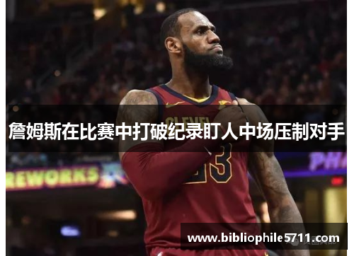 詹姆斯在比赛中打破纪录盯人中场压制对手